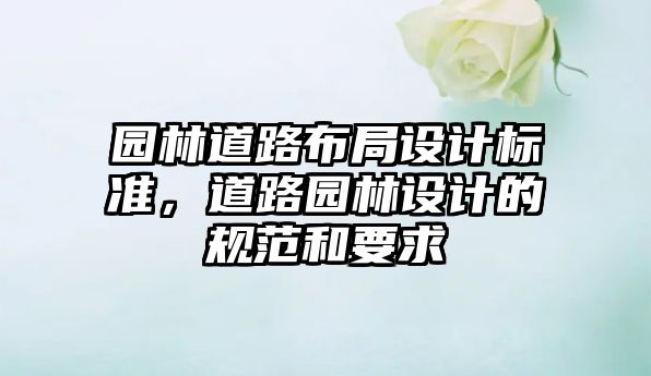 園林道路布局設(shè)計(jì)標(biāo)準(zhǔn)，道路園林設(shè)計(jì)的規(guī)范和要求