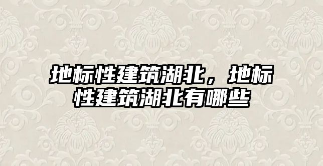 地標(biāo)性建筑湖北，地標(biāo)性建筑湖北有哪些